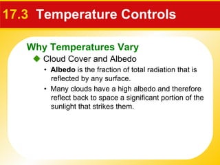 17.3   Temperature Controls    Cloud Cover and Albedo •  Albedo  is the fraction of total radiation that is reflected by any surface. •  Many clouds have a high albedo and therefore reflect back to space a significant portion of the sunlight that strikes them. Why Temperatures Vary 