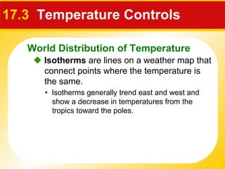 17.3   Temperature Controls    Isotherms  are lines on a weather map that connect points where the temperature is the same. •  Isotherms generally trend east and west and show a decrease in temperatures from the tropics toward the poles. World Distribution of Temperature 