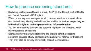 How to produce screening standards
• Reducing health inequalities is a priority for PHE, the Department of Health
and Soci...