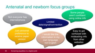 Antenatal and newborn focus groups
66 Screening equalities in a digital world
Not everyone has
internet/phone
Some people
...