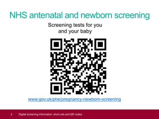 NHS antenatal and newborn screening
www.gov.uk/phe/pregnancy-newborn-screening
2 Digital screening information: short urls and QR codes
Screening tests for you
and your baby
 