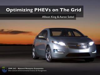 Optimizing PHEVs on The Grid
                                           Allison King & Aaron Sobel




ESM 242 - Natural Resource Economics
Bren School of Environmental Science & Management
 