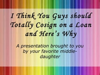 I Think You Guys should
Totally Cosign on a Loan
and Here’s Why
A presentation brought to you
by your favorite middle-
daughter
 