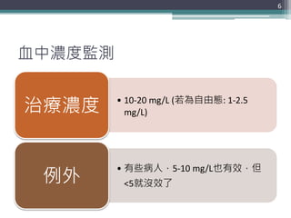 血中濃度監測
• 10-20 mg/L (若為自由態: 1-2.5
mg/L)治療濃度
• 有些病人，5-10 mg/L也有效，但
<5就沒效了例外
6
 