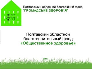 Полтавський обласний благодійний фонд
“ГРОМАДСЬКЕ ЗДОРОВ´Я”

Полтавский областной
благотворительный фонд
«Общественное здоровье»

2011

 