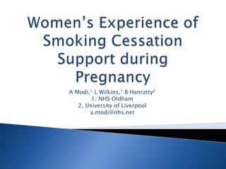 Women’s Experience of Smoking Cessation Support during PregnancyA Modi,1 L Wilkins,1 B Hanratty21. NHS Oldham2. University of Liverpoola.modi@nhs.net