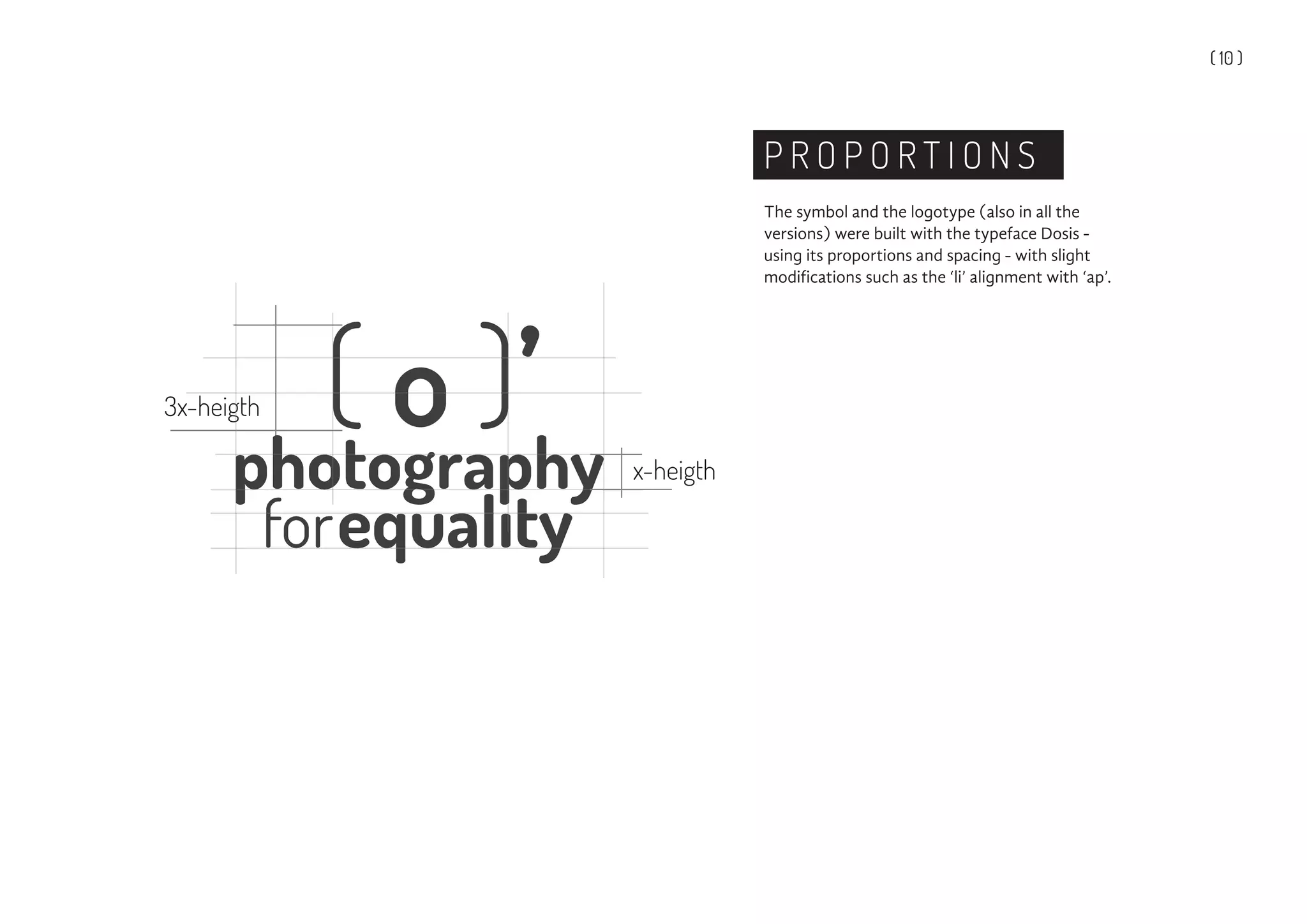( 10 )
P R O P O R T I O N S
The symbol and the logotype (also in all the
versions) were built with the typeface Dosis -
using its proportions and spacing - with slight
modifications such as the ‘li’ alignment with ‘ap’.
 