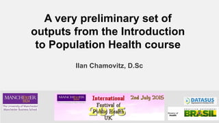 Ilan Chamovitz, D.Sc
A very preliminary set of
outputs from the Introduction
to Population Health course
 