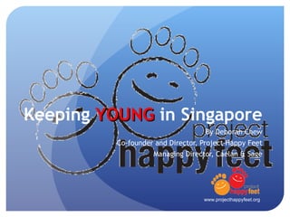 Keeping  YOUNG  in Singapore By Deborah Chew Co-founder and Director, Project Happy Feet Managing Director, Caelan & Sage www.projecthappyfeet.org 
