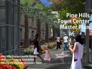 Community Planning Assistance Team 
American Planning Association’s 
Professional Institute 
American Institute 
of Certified Planners 
Pine Hills 
Town Center 
Master Plan 
Pine Hills, Orange County, Florida 
American Planning Association 
Community Planning Assistance Team 
 