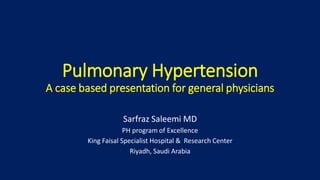 Pulmonary Hypertension
A case based presentation for general physicians
Sarfraz Saleemi MD
PH program of Excellence
King Faisal Specialist Hospital & Research Center
Riyadh, Saudi Arabia
 