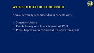 WHO SHOULD BE SCREENED
Annual screening recommended in patients with…
• Systemic sclerosis
• Family history of a heritable form of PAH
• Portal hypertension considered for organ transplant
 