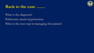 Back to the case ……
What is the diagnosis?
Pulmonary arteria hypertension
What is the next step in managing this patient?
 