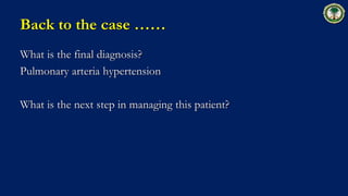 Back to the case ……
What is the final diagnosis?
Pulmonary arteria hypertension
What is the next step in managing this patient?
 
