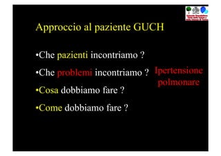 Approccio al paziente GUCH

• Che pazienti incontriamo ?
• Che problemi incontriamo ? Ipertensione
                              polmonare
• Cosa dobbiamo fare ?
• Come dobbiamo fare ?
 