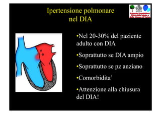 Ipertensione polmonare
        nel DIA

         • Nel 20-30% del paziente
         adulto con DIA
         • Soprattutto se DIA ampio
         • Soprattutto se pz anziano
         • Comorbidita’
         • Attenzione alla chiusura
         del DIA!
 