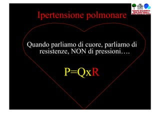 Ipertensione polmonare


Quando parliamo di cuore, parliamo di
   resistenze, NON di pressioni….


            P=QxR
 