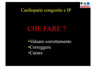Cardiopatie congenite e IP



   CHE FARE ?
   • Valuare correttamente
   • Correggere
   • Curare
 