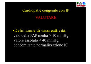 Cardiopatie congenite con IP
             VALUTARE


• Definizione di vasoreattività:
calo della PAP media > 10 mmHg
valore assoluto < 40 mmHg
concomitante normalizzazione IC
 