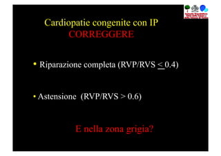Cardiopatie congenite con IP
         CORREGGERE


•  Riparazione completa (RVP/RVS < 0.4)

•  Astensione (RVP/RVS > 0.6)


           E nella zona grigia?
 