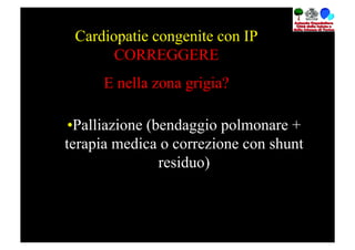Cardiopatie congenite con IP
       CORREGGERE
      E nella zona grigia?

 • Palliazione (bendaggio polmonare +
terapia medica o correzione con shunt
                 residuo)
 