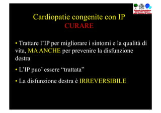 Cardiopatie congenite con IP
                     CURARE

•  Trattare l’IP per migliorare i sintomi e la qualità di
vita, MA ANCHE per prevenire la disfunzione
destra
•  L’IP puo’ essere “trattata”
•  La disfunzione destra è IRREVERSIBILE
 