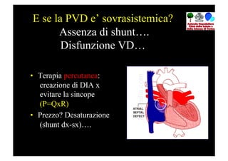 E se la PVD e’ sovrasistemica?
      Assenza di shunt….
       Disfunzione VD…

•  Terapia percutanea:
   creazione di DIA x
   evitare la sincope
   (P=QxR)
•  Prezzo? Desaturazione
   (shunt dx-sx)….
 