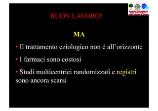BUON LAVORO!

                     MA
•  Il trattamento eziologico non é all’orizzonte
•  I farmaci sono costosi
•  Studi multicentrici randomizzati e registri
sono ancora scarsi
 