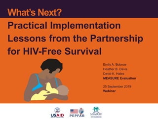 What’s Next?
Practical Implementation
Lessons from the Partnership
for HIV-Free Survival
Emily A. Bobrow
Heather B. Davis
David K. Hales
MEASURE Evaluation
25 September 2019
Webinar
 