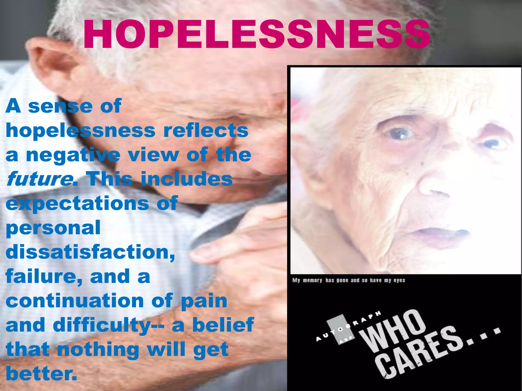 HOPELESSNESS
A sense of
hopelessness reflects
a negative view of the
future. This includes
expectations of
personal
dissatisfaction,
failure, and a
continuation of pain
and difficulty-- a belief
that nothing will get
better.
 
