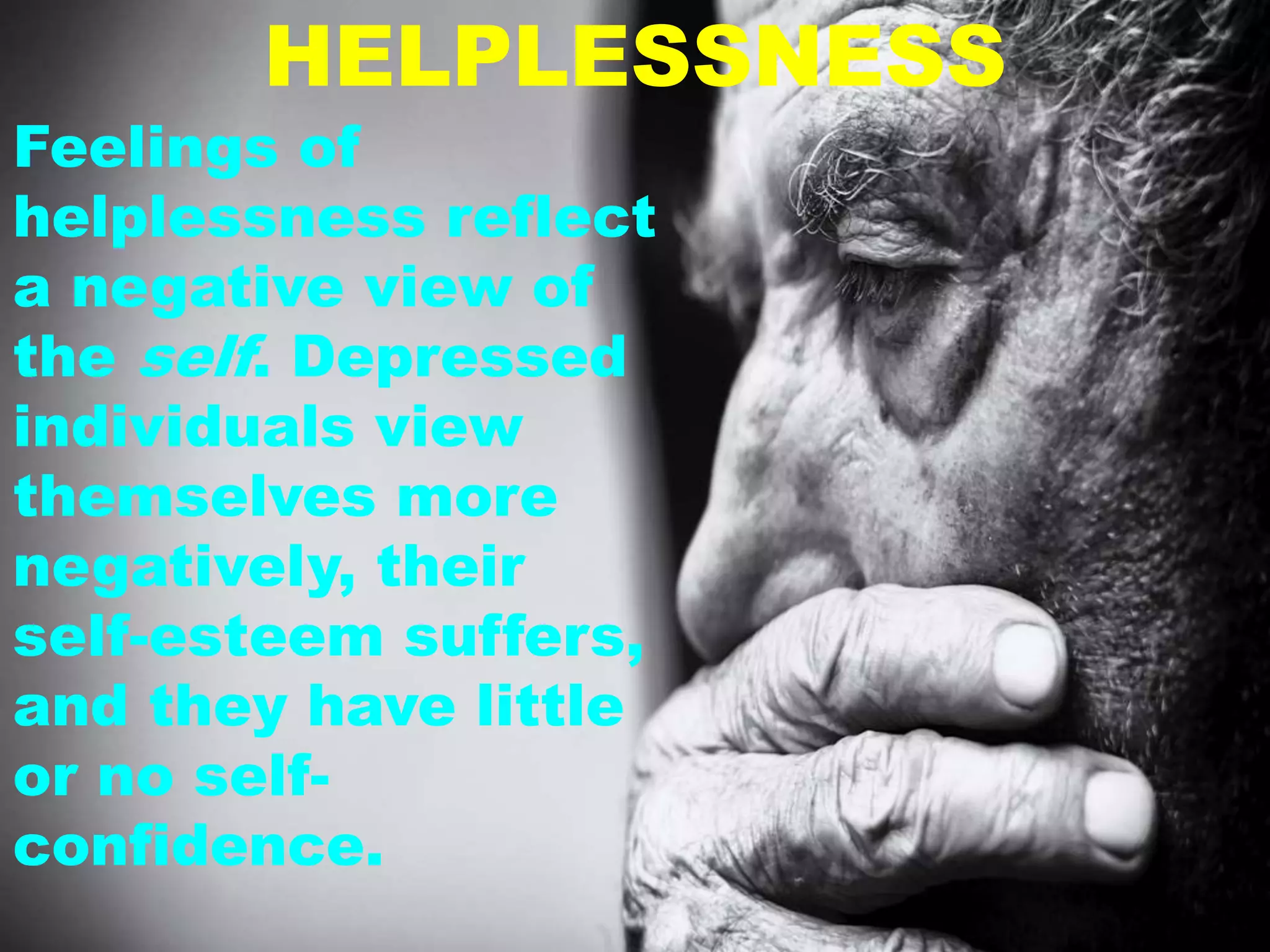 Feelings of
helplessness reflect
a negative view of
the self. Depressed
individuals view
themselves more
negatively, their
self-esteem suffers,
and they have little
or no self-
confidence.
HELPLESSNESS
 