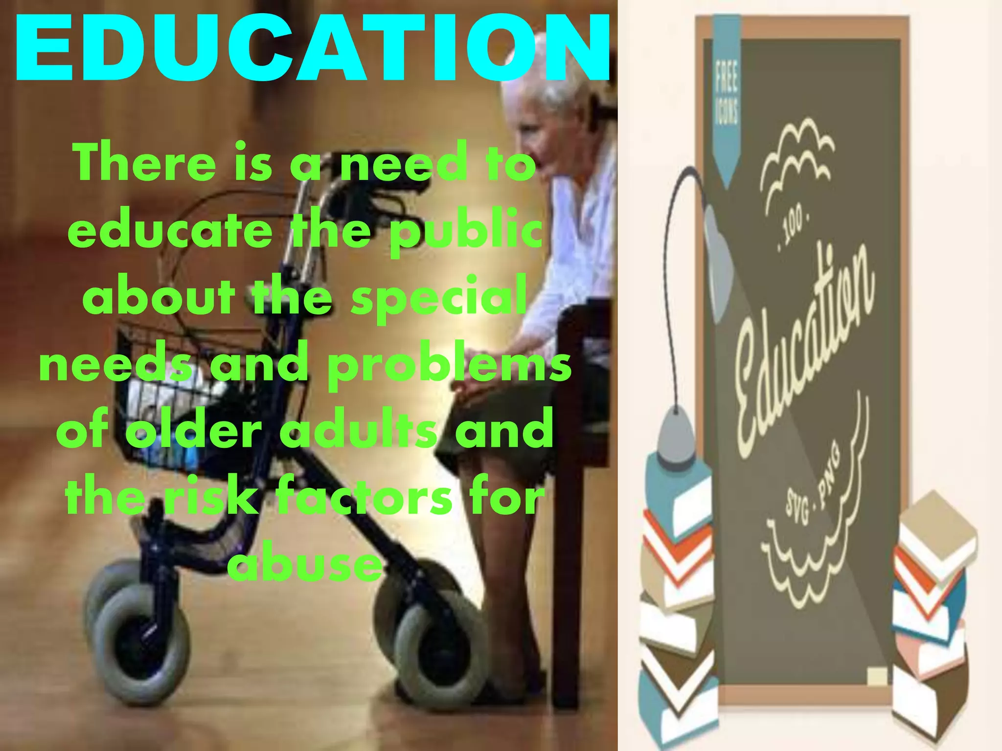 EDUCATION
There is a need to
educate the public
about the special
needs and problems
of older adults and
the risk factors for
abuse
 