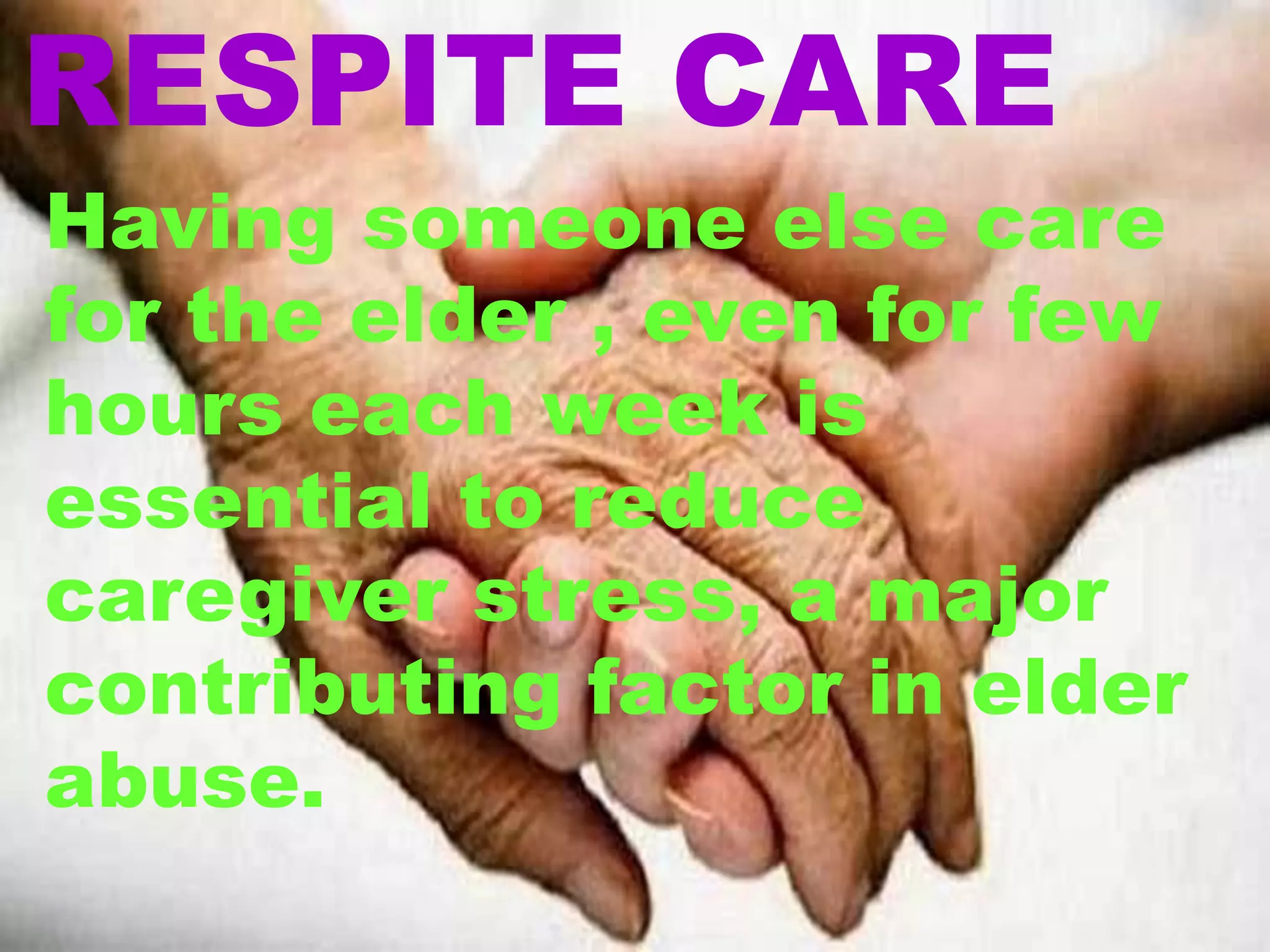 RESPITE CARE
Having someone else care
for the elder , even for few
hours each week is
essential to reduce
caregiver stress, a major
contributing factor in elder
abuse.
 