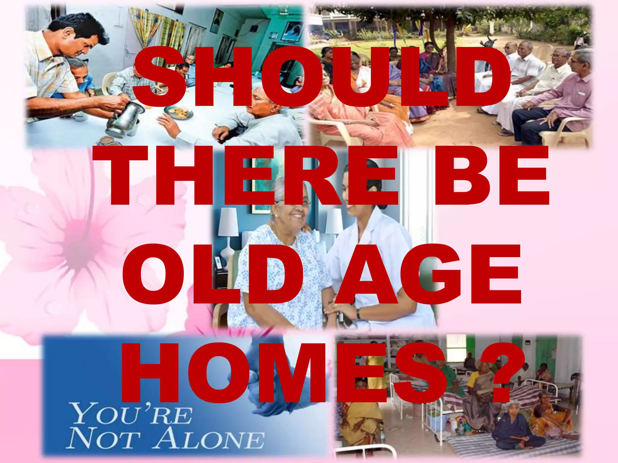 SHOULD
THERE BE
OLD AGE
HOMES ?
 