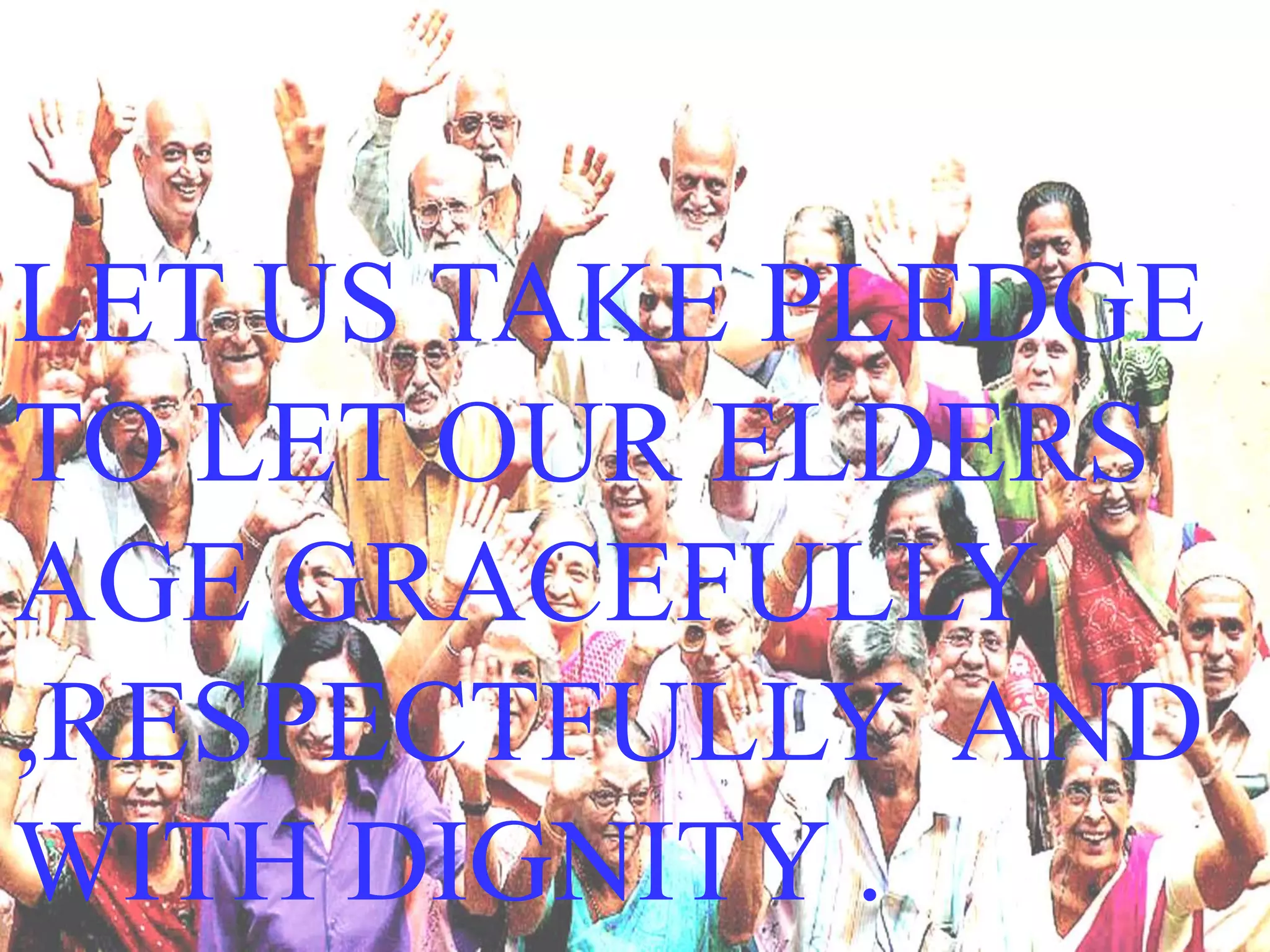 LET US TAKE PLEDGE
TO LET OUR ELDERS
AGE GRACEFULLY
,RESPECTFULLY AND
WITH DIGNITY .
 