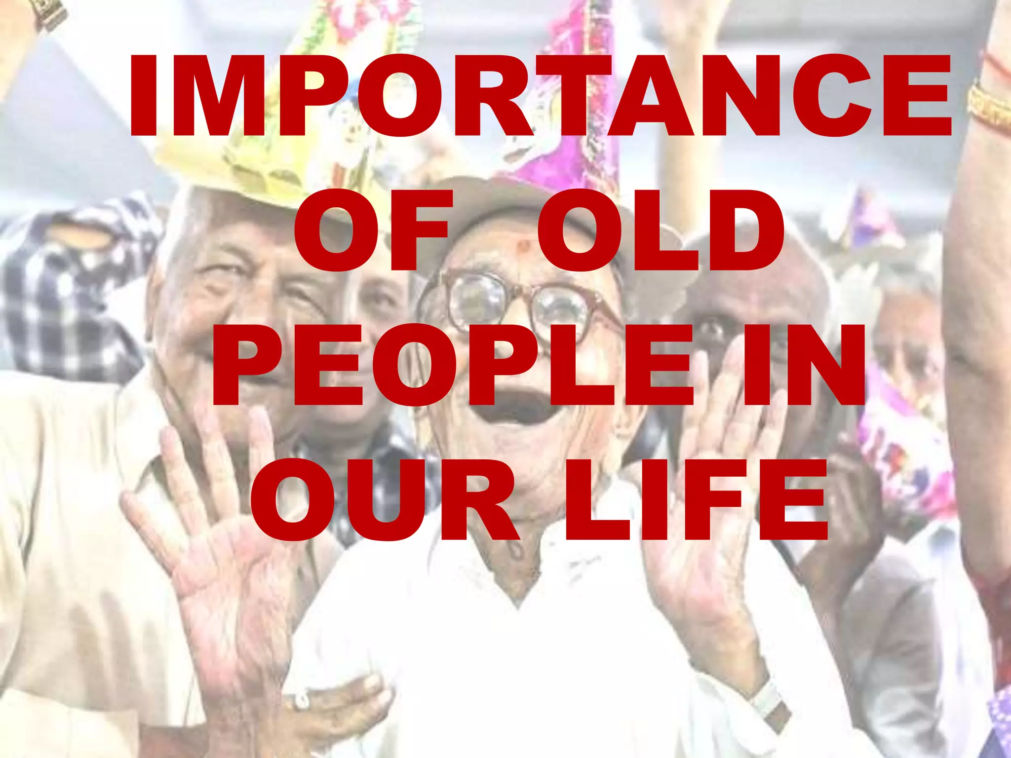 IMPORTANCE
OF OLD
PEOPLE IN
OUR LIFE
 