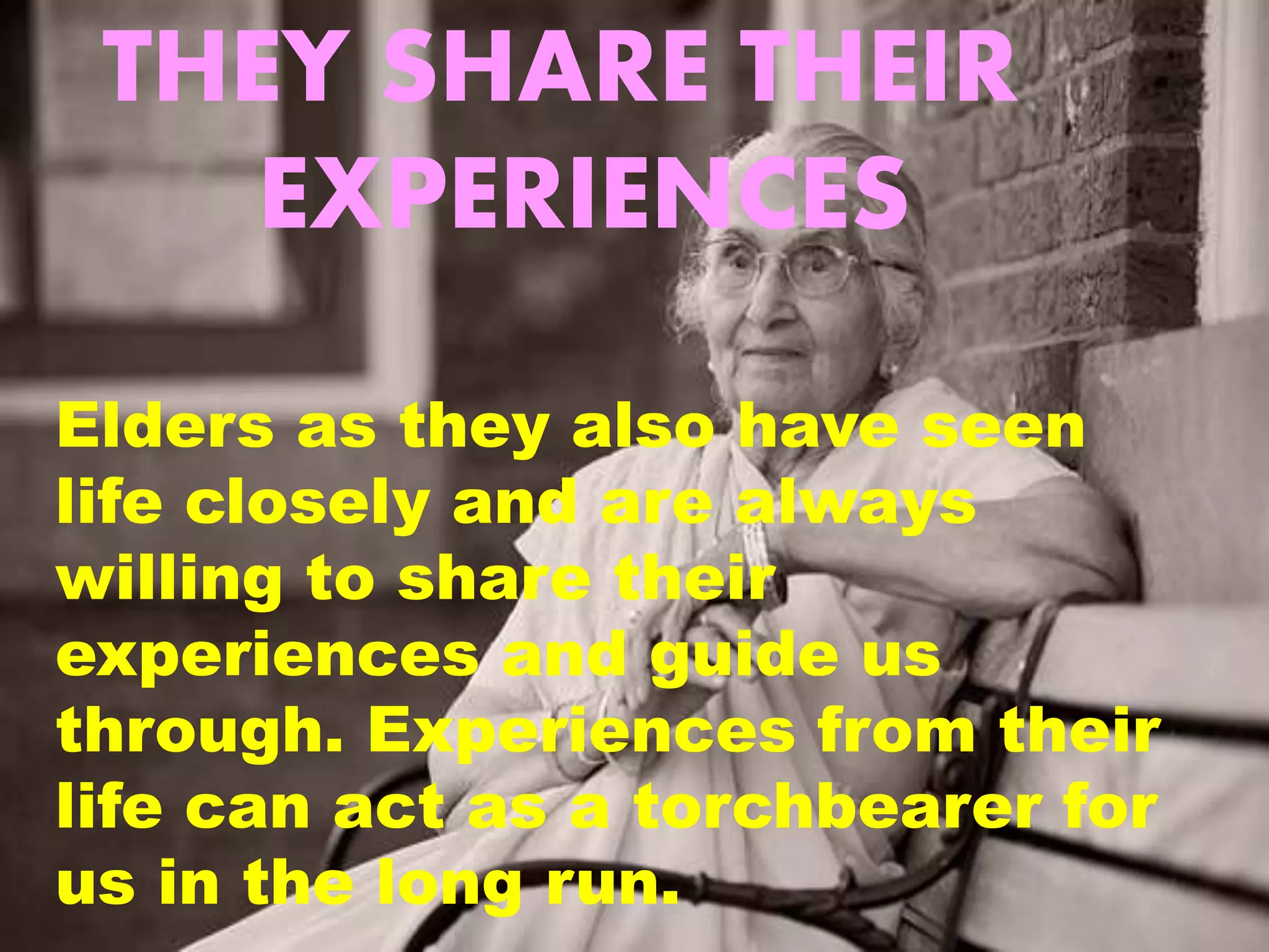 THEY SHARE THEIR
EXPERIENCES
Elders as they also have seen
life closely and are always
willing to share their
experiences and guide us
through. Experiences from their
life can act as a torchbearer for
us in the long run.
 
