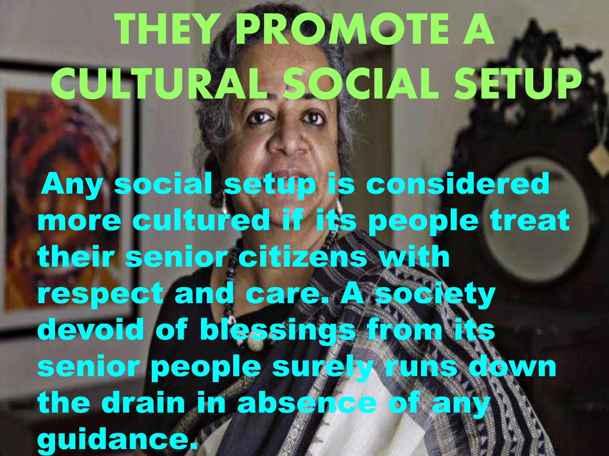 THEY PROMOTE A
CULTURAL SOCIAL SETUP
Any social setup is considered
more cultured if its people treat
their senior citizens with
respect and care. A society
devoid of blessings from its
senior people surely runs down
the drain in absence of any
guidance.
 
