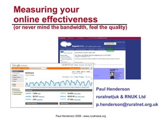 Measuring your  online effectiveness (or never mind the bandwidth, feel the quality) Paul Henderson ruralnet|uk & RNUK Ltd [email_address] 