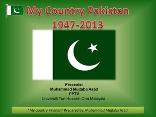 Presenter
Muhammad Mujtaba Asad
FPTV
Universiti Tun Hussein Onn Malaysia.
”My country Pakistan” Prepared by: Muhammad Mujtaba Asad

 