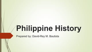 Philippine History
Prepared by: David-Rey M. Bautista
 
