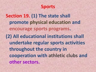 Sports
Section 19. (1) The state shall
promote physical education and
encourage sports programs.
(2) All educational institutions shall
undertake regular sports activities
throughout the country in
cooperation with athletic clubs and
other sectors.
 