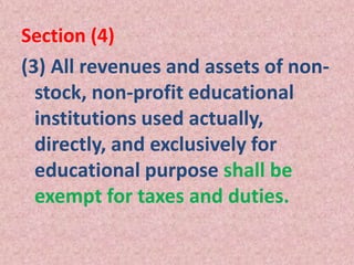 Section (4)
(3) All revenues and assets of non-
stock, non-profit educational
institutions used actually,
directly, and exclusively for
educational purpose shall be
exempt for taxes and duties.
 