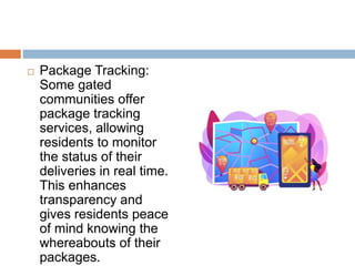  Package Tracking:
Some gated
communities offer
package tracking
services, allowing
residents to monitor
the status of their
deliveries in real time.
This enhances
transparency and
gives residents peace
of mind knowing the
whereabouts of their
packages.