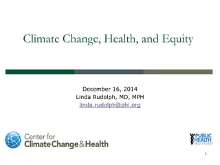 Climate Change, Health, and Equity
December 16, 2014
Linda Rudolph, MD, MPH
linda.rudolph@phi.org
1
 