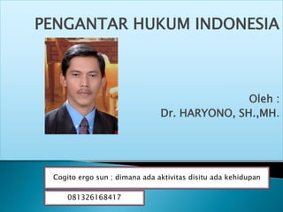 PENGANTAR HUKUM INDONESIA
Oleh :
Dr. HARYONO, SH.,MH.
081326168417
Cogito ergo sun ; dimana ada aktivitas disitu ada kehidupan
 
