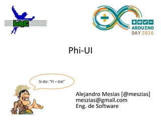 Phi-UI
Si diz: “Fí – Uai”
Alejandro Mesias [@meszias]
meszias@gmail.com
Eng. de Software
 