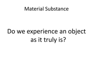 Material SubstanceDo we experience an object as it truly is?