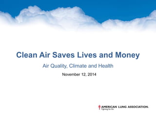 Air Quality, Climate and Health
November 12, 2014
Clean Air Saves Lives and Money
 