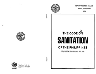 Reprinted with the
_ _ support of UNICEF
unicef
DEPARTMENT OF HEALTH
Manila, Philippines
1976
THE CODEOtJ
SANITATION
OF THE PHILIPPINES
PRESIDENTIAL DECREE NO. 856
 